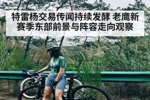 特雷杨交易传闻持续发酵 老鹰新赛季东部前景与阵容走向观察